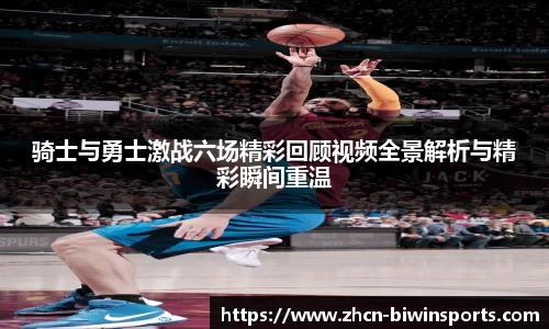 骑士与勇士激战六场精彩回顾视频全景解析与精彩瞬间重温